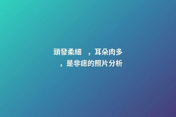 頭發柔細，耳朵肉多，是非痣的照片分析